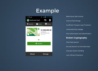 ExampleExample
Weak Server Side Controls
Insecure Data Storage
Insuﬃcient Transport Layer Protection
Unintended Data Leakage
Poor Authorization and Authentication
Broken Cryptography
Client Side Injection
Security Decision via Untrusted Input
Improper Session Handling
Lack of Binary Protections
 