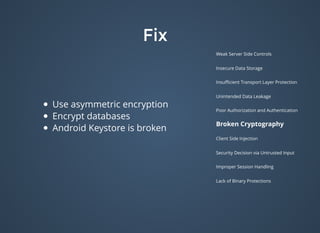 FixFix
Weak Server Side Controls
Insecure Data Storage
Insuﬃcient Transport Layer Protection
Unintended Data Leakage
Poor Authorization and Authentication
Broken Cryptography
Client Side Injection
Security Decision via Untrusted Input
Improper Session Handling
Lack of Binary Protections
Use asymmetric encryption
Encrypt databases
Android Keystore is broken
 