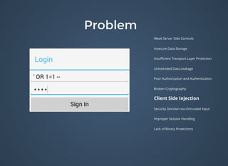 ProblemProblem
Weak Server Side Controls
Insecure Data Storage
Insuﬃcient Transport Layer Protection
Unintended Data Leakage
Poor Authorization and Authentication
Broken Cryptography
Client Side Injection
Security Decision via Untrusted Input
Improper Session Handling
Lack of Binary Protections
 