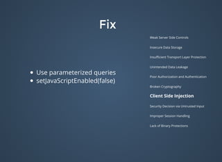 FixFix
Weak Server Side Controls
Insecure Data Storage
Insuﬃcient Transport Layer Protection
Unintended Data Leakage
Poor Authorization and Authentication
Broken Cryptography
Client Side Injection
Security Decision via Untrusted Input
Improper Session Handling
Lack of Binary Protections
Use parameterized queries
setJavaScriptEnabled(false)
 