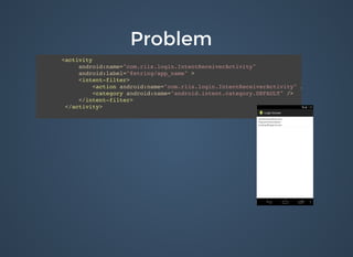 ProblemProblem
<activity
android:name="com.riis.login.IntentReceiverActivity"
android:label="@string/app_name" >
<intent-filter>
<action android:name="com.riis.login.IntentReceiverActivity" />
<category android:name="android.intent.category.DEFAULT" />
</intent-filter>
</activity>
 