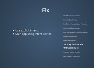 FixFix
Weak Server Side Controls
Insecure Data Storage
Insuﬃcient Transport Layer Protection
Unintended Data Leakage
Poor Authorization and Authentication
Broken Cryptography
Client Side Injection
Security Decision via
Untrusted Input
Improper Session Handling
Lack of Binary Protections
Use explicit intents
Scan app using Intent Sniﬀer
 