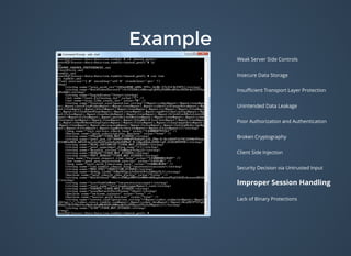 ExampleExample
Weak Server Side Controls
Insecure Data Storage
Insuﬃcient Transport Layer Protection
Unintended Data Leakage
Poor Authorization and Authentication
Broken Cryptography
Client Side Injection
Security Decision via Untrusted Input
Improper Session Handling
Lack of Binary Protections
 