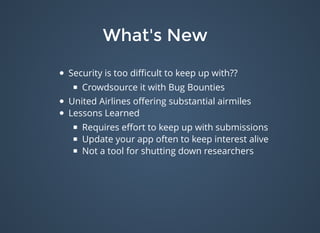 What's NewWhat's New
Security is too diﬃcult to keep up with??
Crowdsource it with Bug Bounties
United Airlines oﬀering substantial airmiles
Lessons Learned
Requires eﬀort to keep up with submissions
Update your app often to keep interest alive
Not a tool for shutting down researchers
 