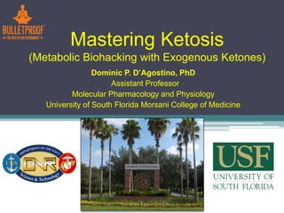 Mastering Ketosis
(Metabolic Biohacking with Exogenous Ketones)
Dominic P. D’Agostino, PhD
Assistant Professor
Molecular Pharmacology and Physiology
University of South Florida Morsani College of Medicine
 