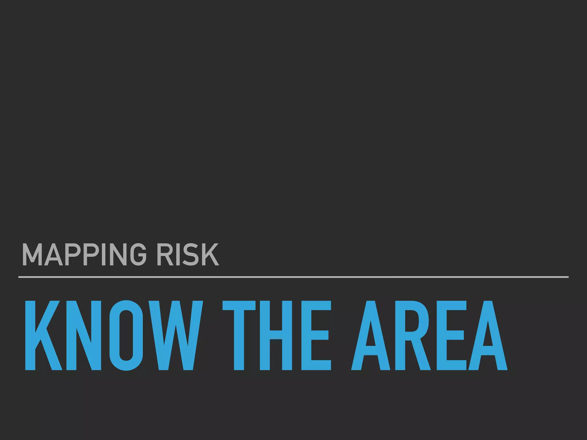 KNOW THE AREA
MAPPING RISK
 