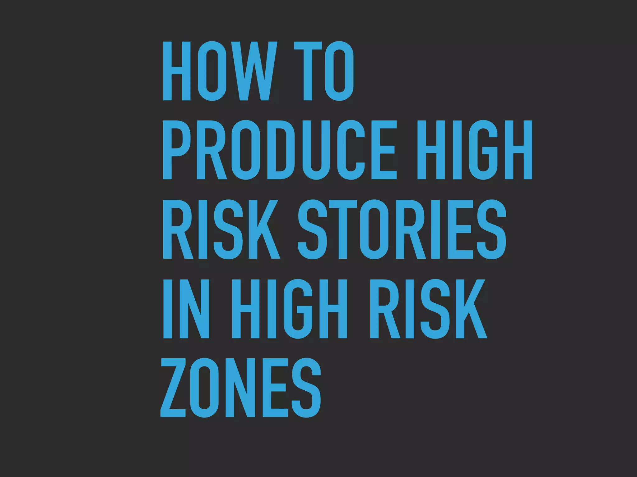 HOW TO
PRODUCE HIGH
RISK STORIES
IN HIGH RISK
ZONES
 
