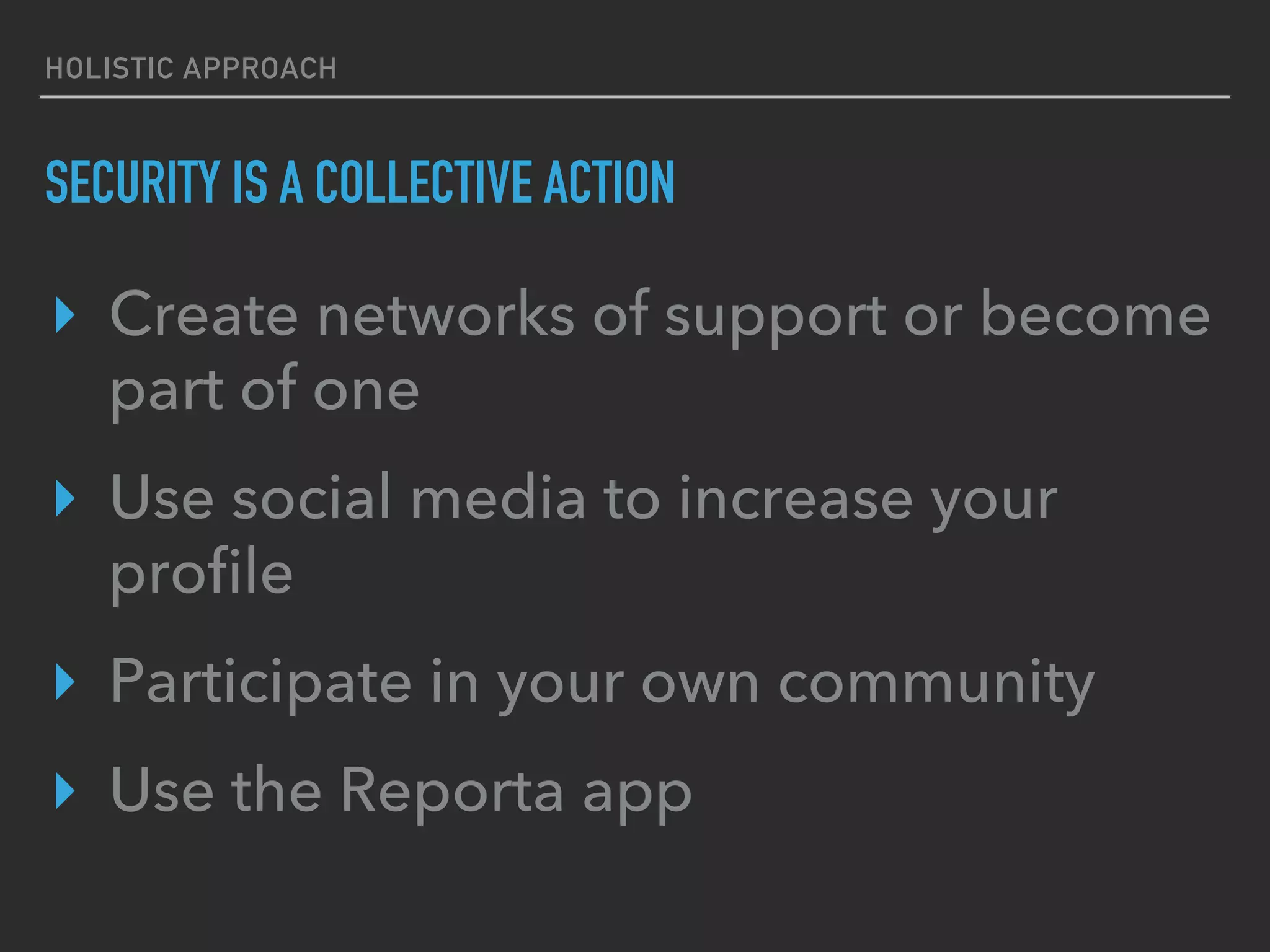 HOLISTIC APPROACH
SECURITY IS A COLLECTIVE ACTION
▸  Create networks of support or become
part of one
▸  Use social media to increase your
proﬁle
▸  Participate in your own community
▸  Use the Reporta app
 
