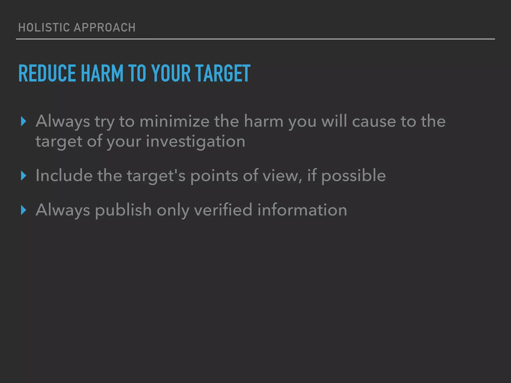 HOLISTIC APPROACH
REDUCE HARM TO YOUR TARGET
▸  Always try to minimize the harm you will cause to the
target of your investigation
▸  Include the target's points of view, if possible
▸  Always publish only veriﬁed information
 