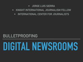 DIGITAL NEWSROOMS
BULLETPROOFING
•  JORGE LUIS SIERRA
•  KNIGHT INTERNATIONAL JOURNALISM FELLOW
•  INTERNATIONAL CENTER FOR JOURNALISTS
 