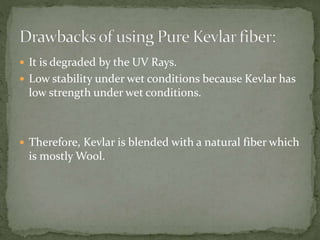  It is degraded by the UV Rays.
 Low stability under wet conditions because Kevlar has
low strength under wet conditions.
 Therefore, Kevlar is blended with a natural fiber which
is mostly Wool.
 
