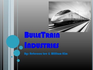 BulleTrain Industries By: Rebecca Lee & William Kim 