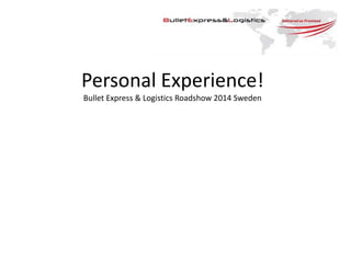 Personal Experience!
Bullet Express & Logistics Roadshow 2014 Sweden
 