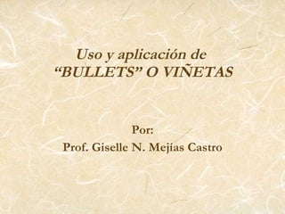 Uso y aplicación de  “BULLETS” O VIÑETAS Por: Prof. Giselle N. Mej í as Castro 
