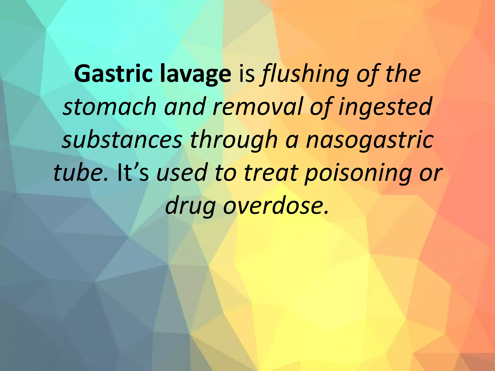 Gastric lavage is flushing of the
stomach and removal of ingested
substances through a nasogastric
tube. It’s used to treat poisoning or
drug overdose.
 