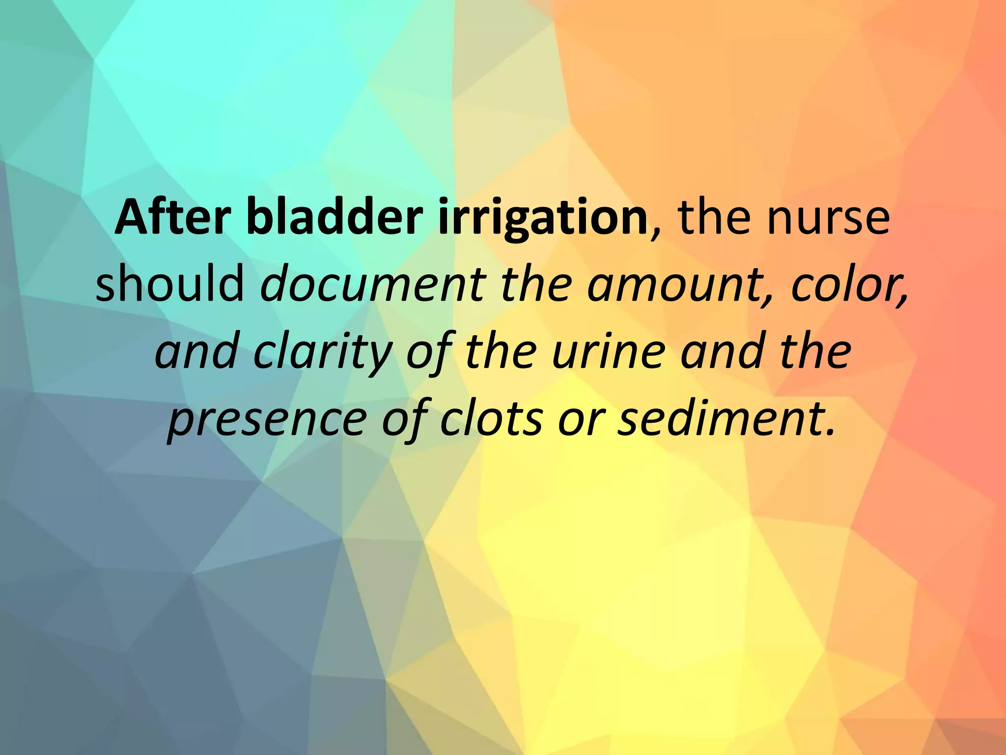 After bladder irrigation, the nurse
should document the amount, color,
and clarity of the urine and the
presence of clots or sediment.
 