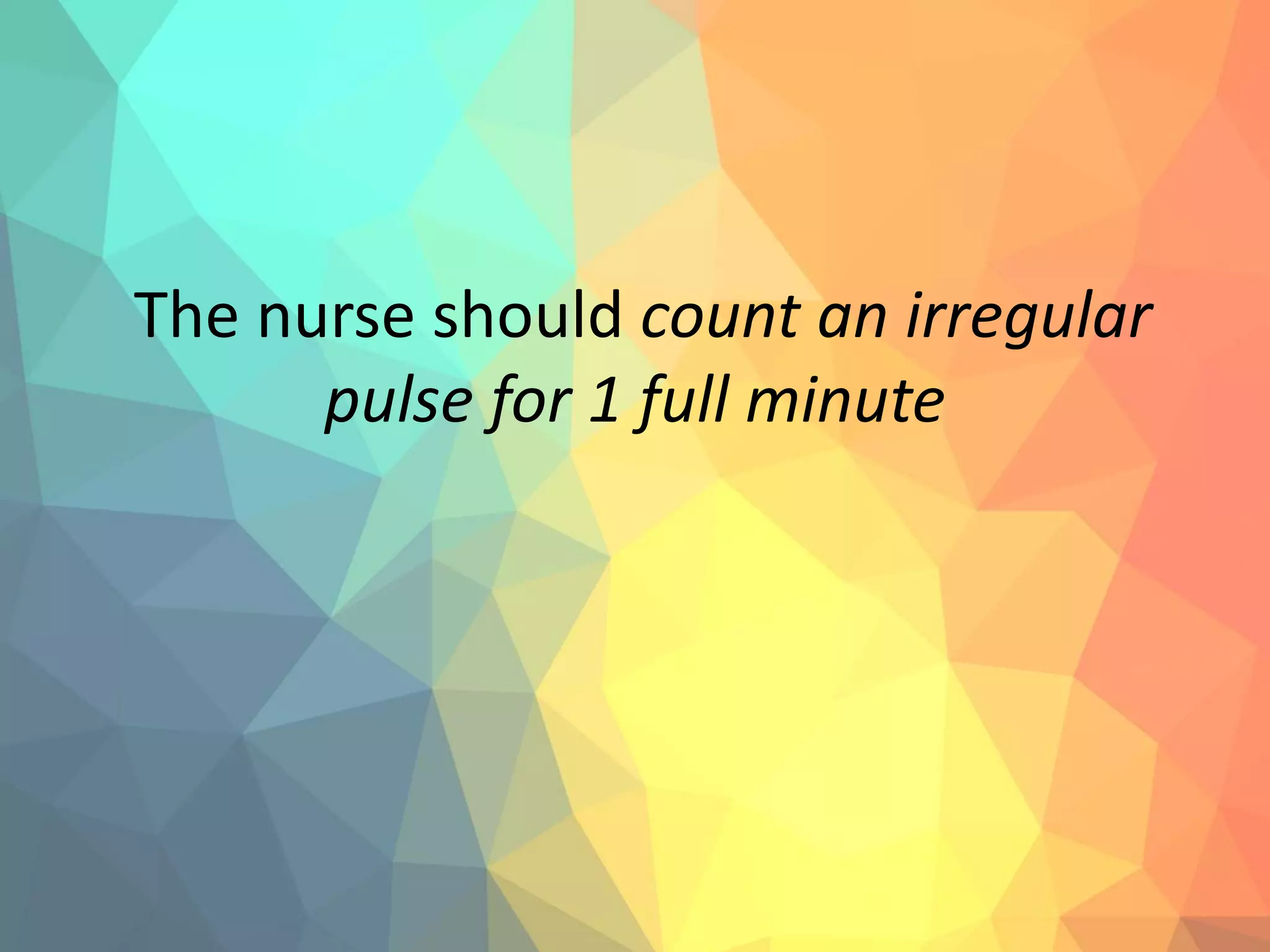 The nurse should count an irregular
pulse for 1 full minute
 