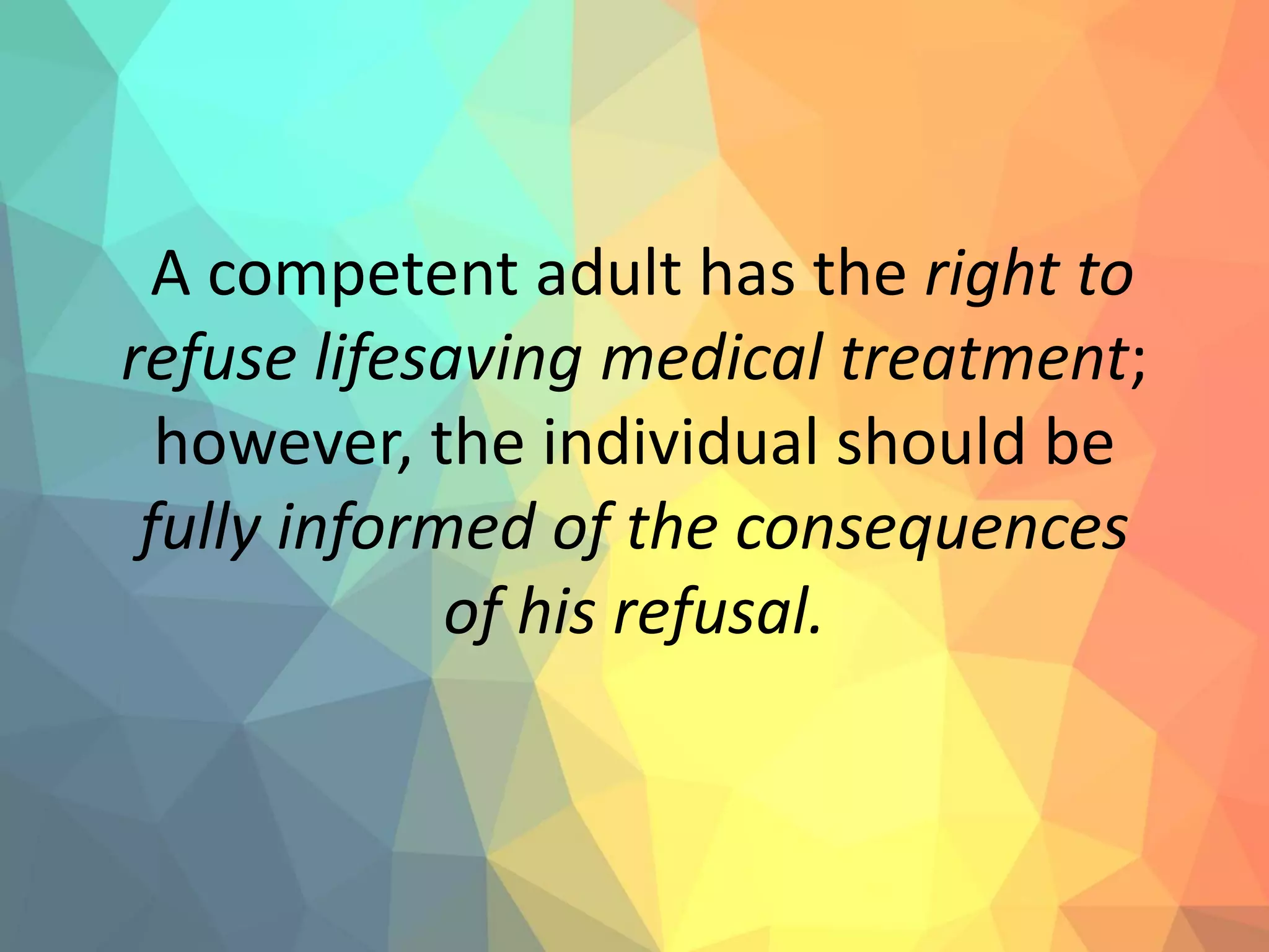 A competent adult has the right to
refuse lifesaving medical treatment;
however, the individual should be
fully informed of the consequences
of his refusal.
 