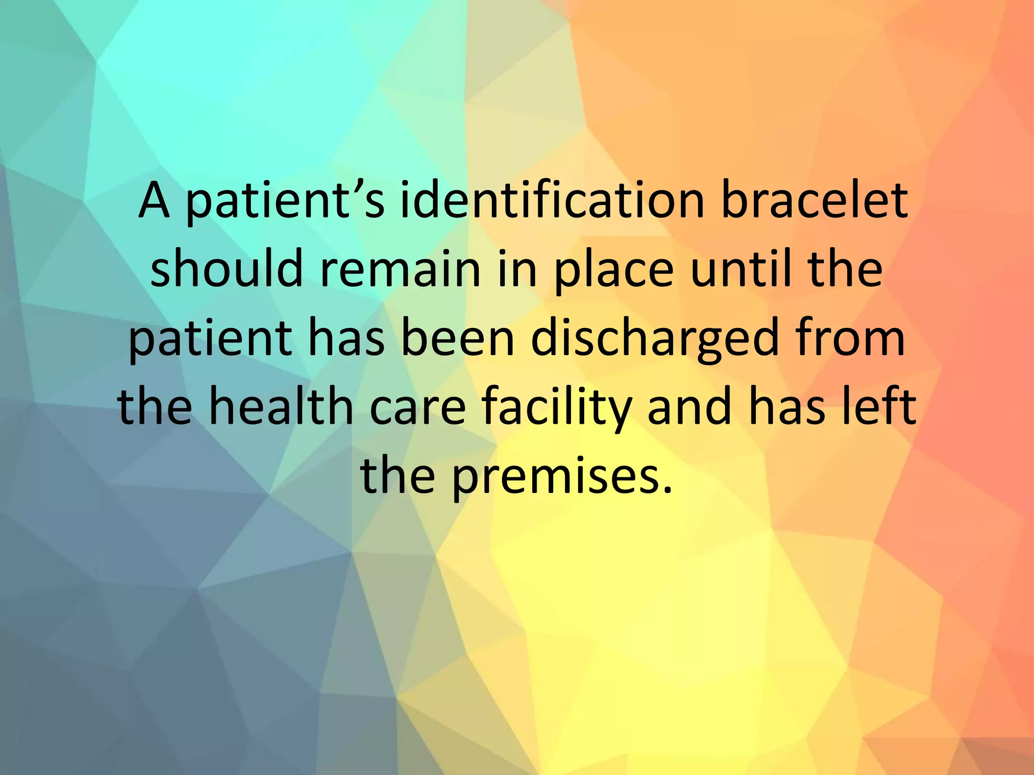 A patient’s identification bracelet
should remain in place until the
patient has been discharged from
the health care facility and has left
the premises.
 