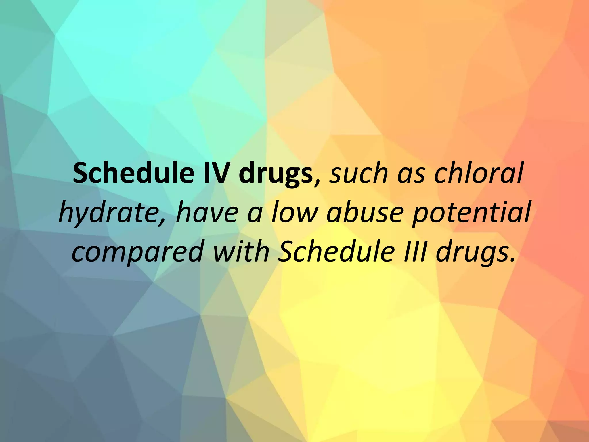 Schedule IV drugs, such as chloral
hydrate, have a low abuse potential
compared with Schedule III drugs.
 