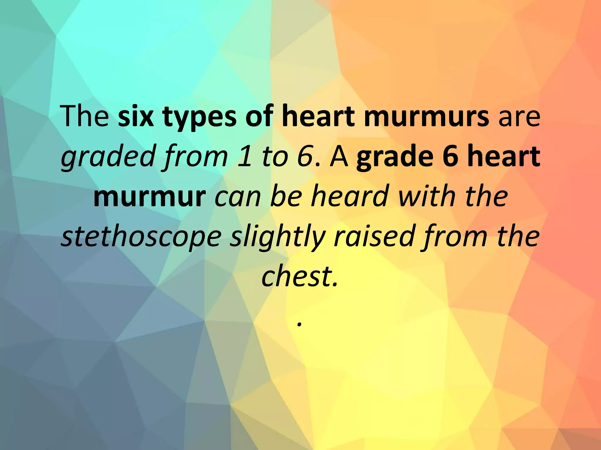 The six types of heart murmurs are
graded from 1 to 6. A grade 6 heart
murmur can be heard with the
stethoscope slightly raised from the
chest.
.
 