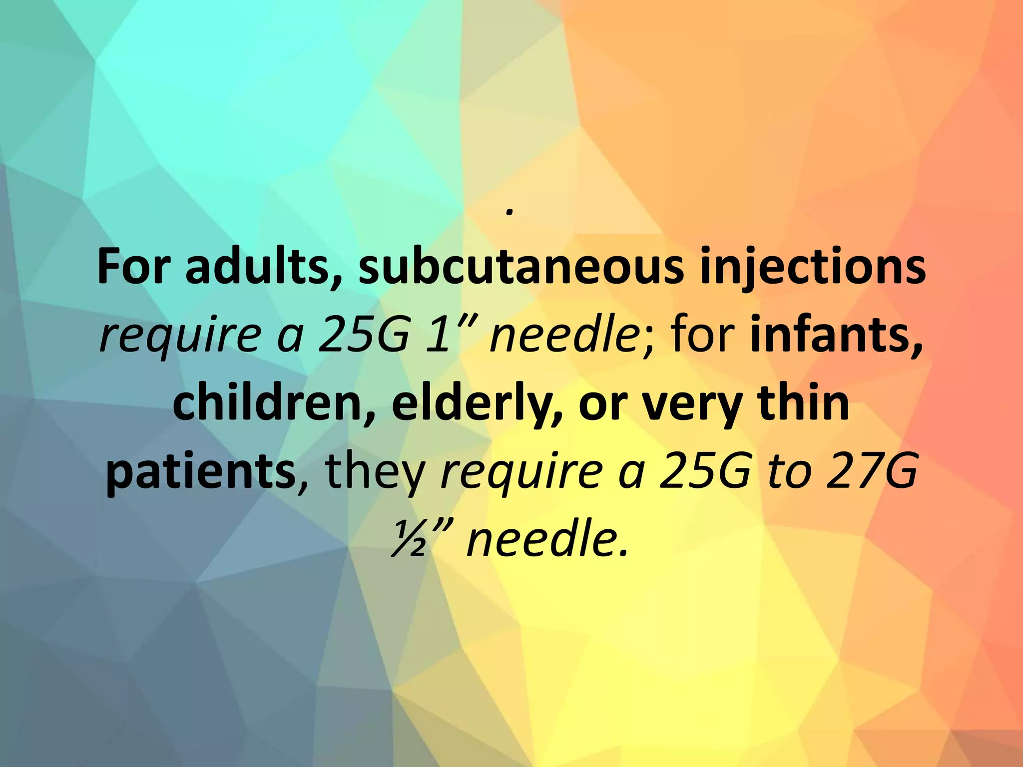 .
For adults, subcutaneous injections
require a 25G 1″ needle; for infants,
children, elderly, or very thin
patients, they require a 25G to 27G
½” needle.
 