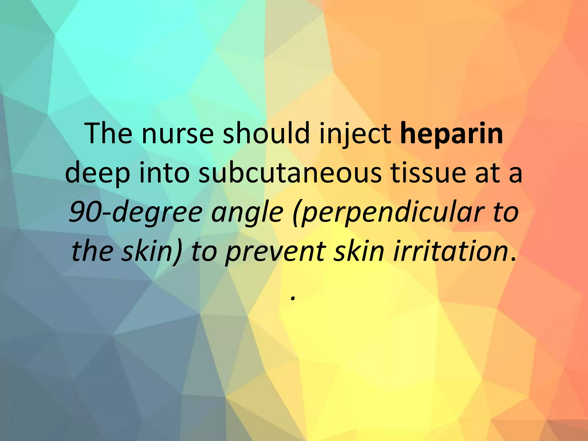 The nurse should inject heparin
deep into subcutaneous tissue at a
90-degree angle (perpendicular to
the skin) to prevent skin irritation.
.
 