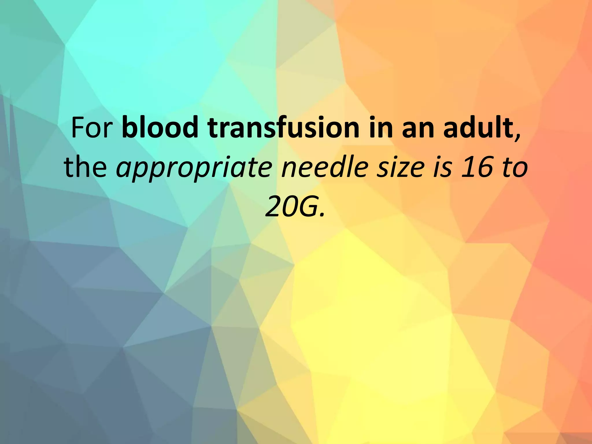 For blood transfusion in an adult,
the appropriate needle size is 16 to
20G.
 