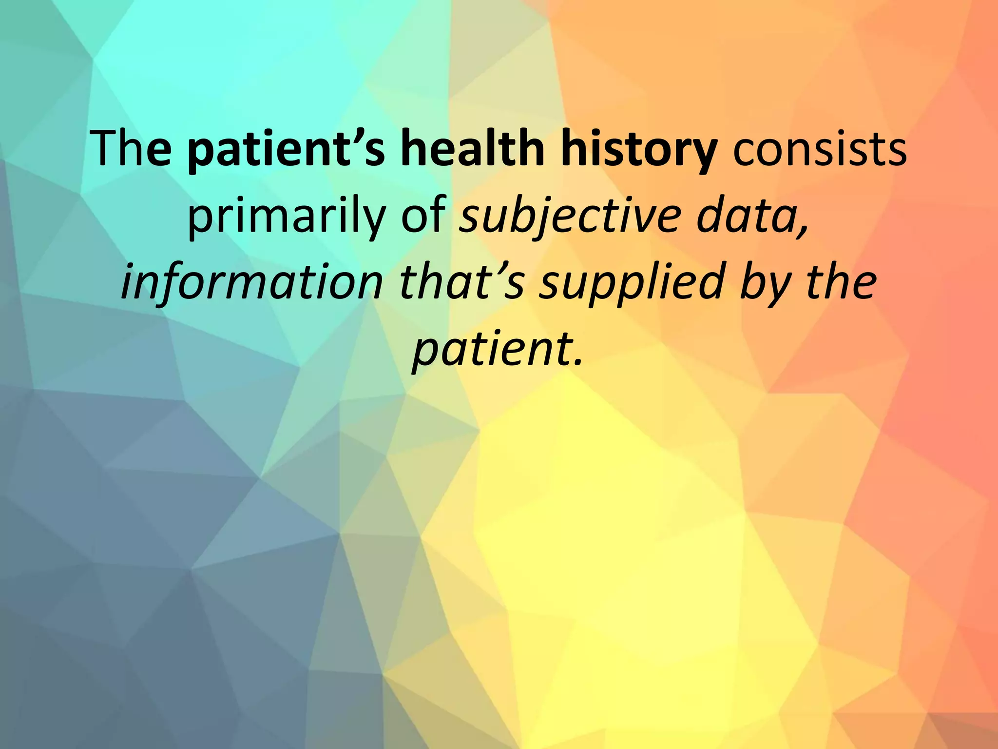 The patient’s health history consists
primarily of subjective data,
information that’s supplied by the
patient.
 
