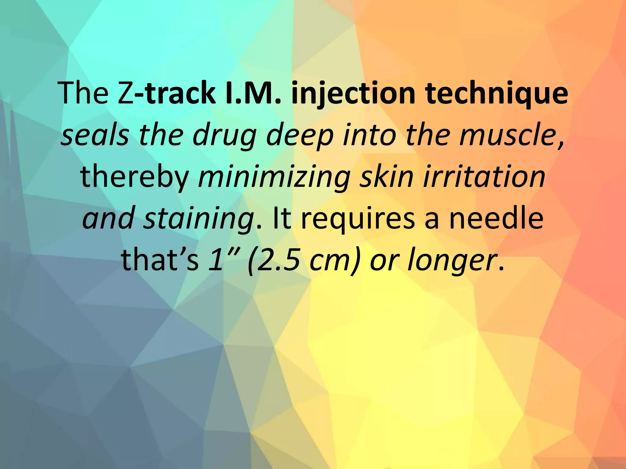 The Z-track I.M. injection technique
seals the drug deep into the muscle,
thereby minimizing skin irritation
and staining. It requires a needle
that’s 1″ (2.5 cm) or longer.
 