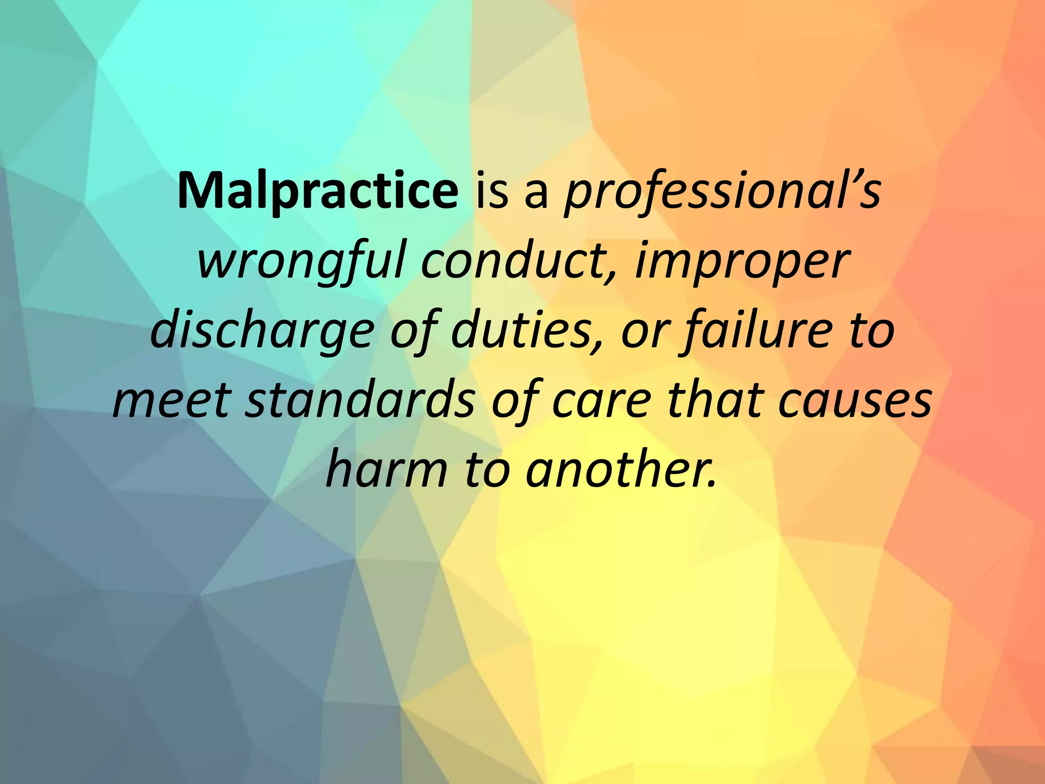 Malpractice is a professional’s
wrongful conduct, improper
discharge of duties, or failure to
meet standards of care that causes
harm to another.
 