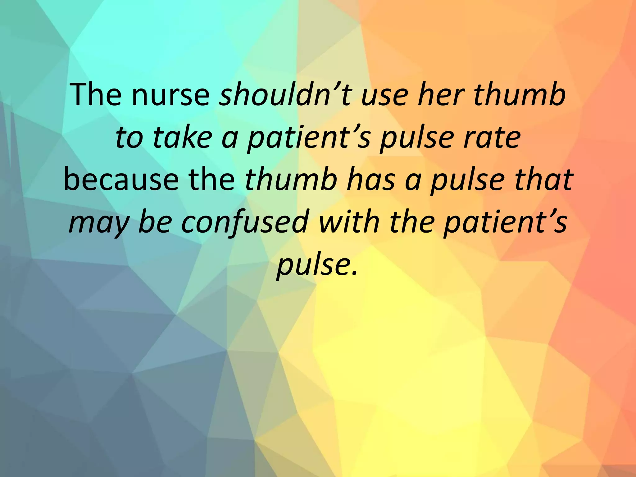 The nurse shouldn’t use her thumb
to take a patient’s pulse rate
because the thumb has a pulse that
may be confused with the patient’s
pulse.
 