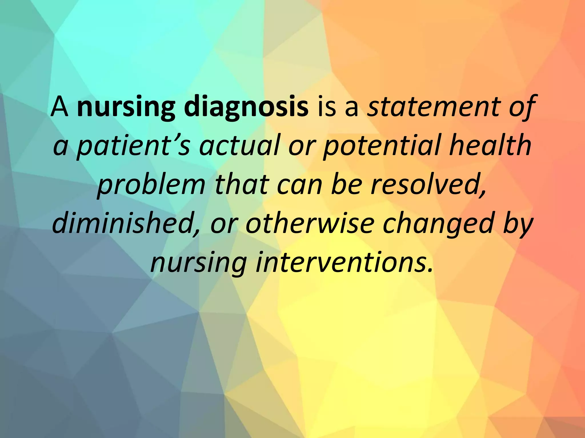 A nursing diagnosis is a statement of
a patient’s actual or potential health
problem that can be resolved,
diminished, or otherwise changed by
nursing interventions.
 