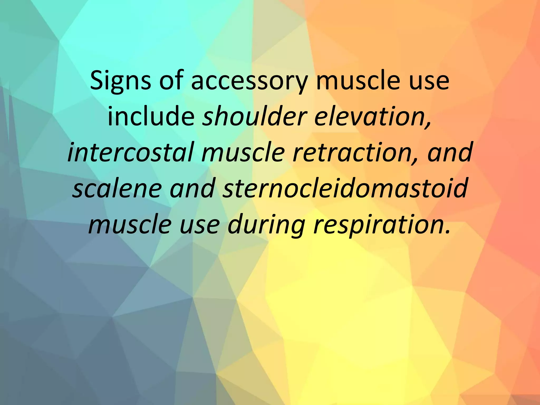 Signs of accessory muscle use
include shoulder elevation,
intercostal muscle retraction, and
scalene and sternocleidomastoid
muscle use during respiration.
 