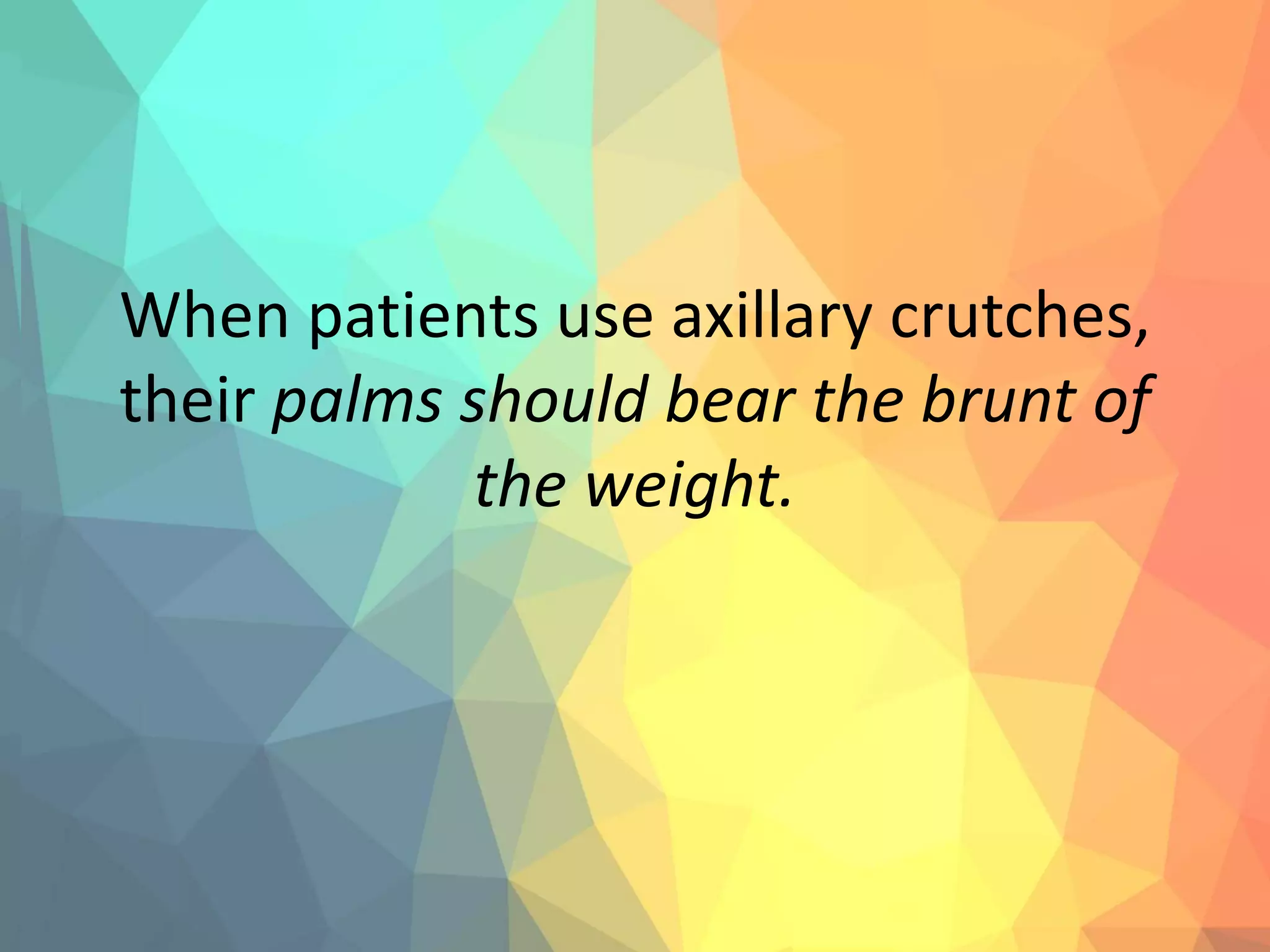 When patients use axillary crutches,
their palms should bear the brunt of
the weight.
 