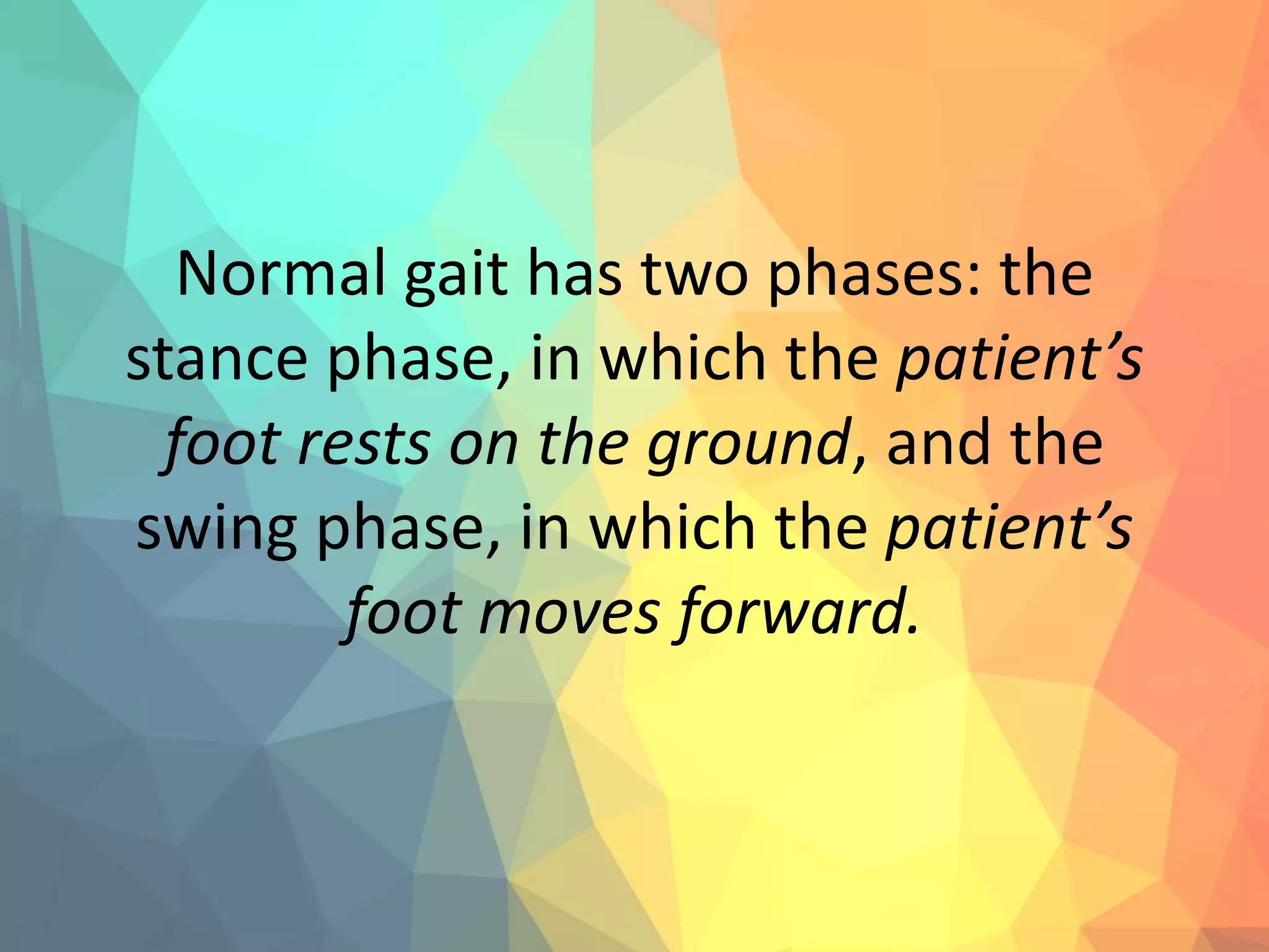 Normal gait has two phases: the
stance phase, in which the patient’s
foot rests on the ground, and the
swing phase, in which the patient’s
foot moves forward.
 