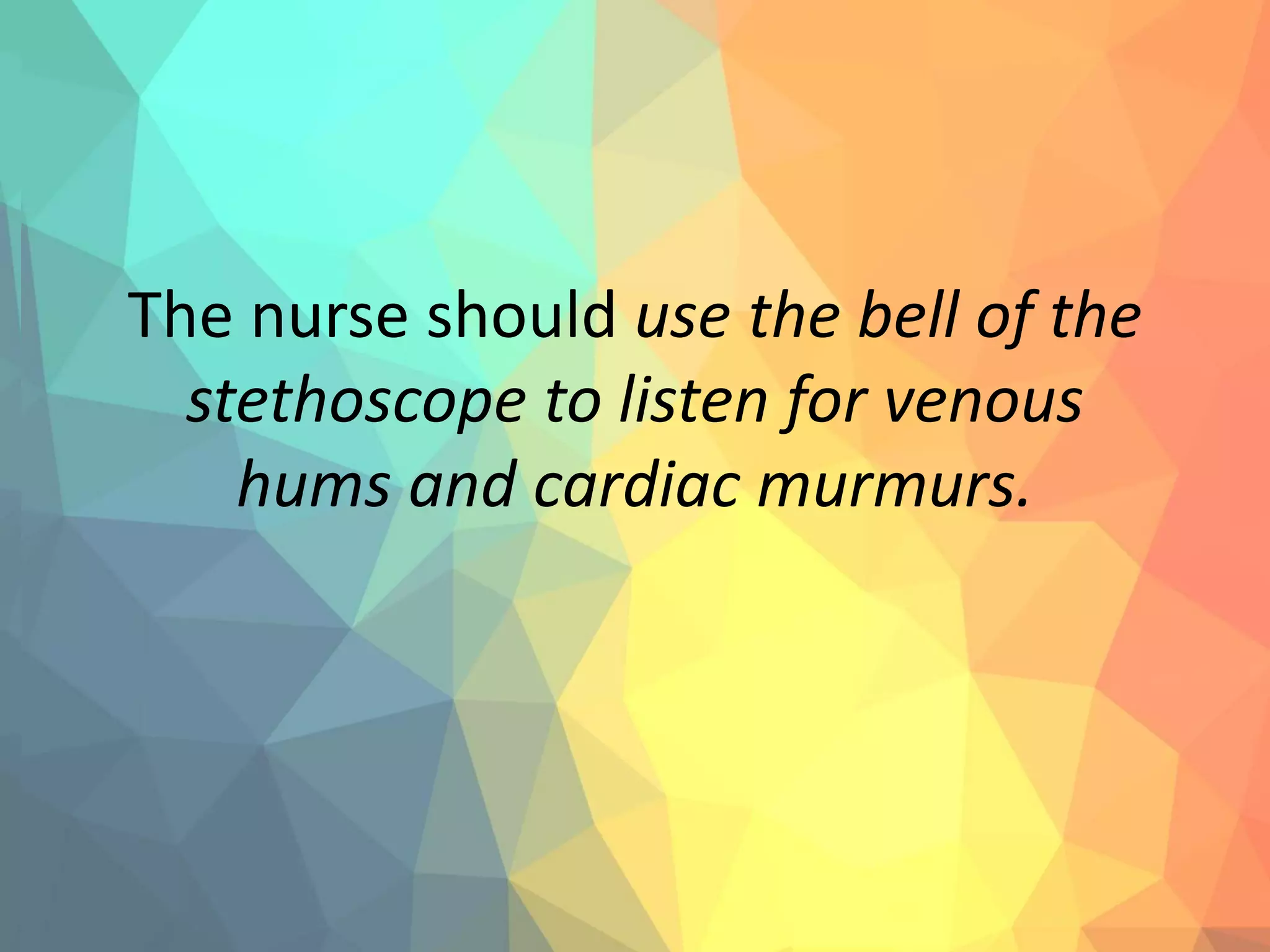 The nurse should use the bell of the
stethoscope to listen for venous
hums and cardiac murmurs.
 