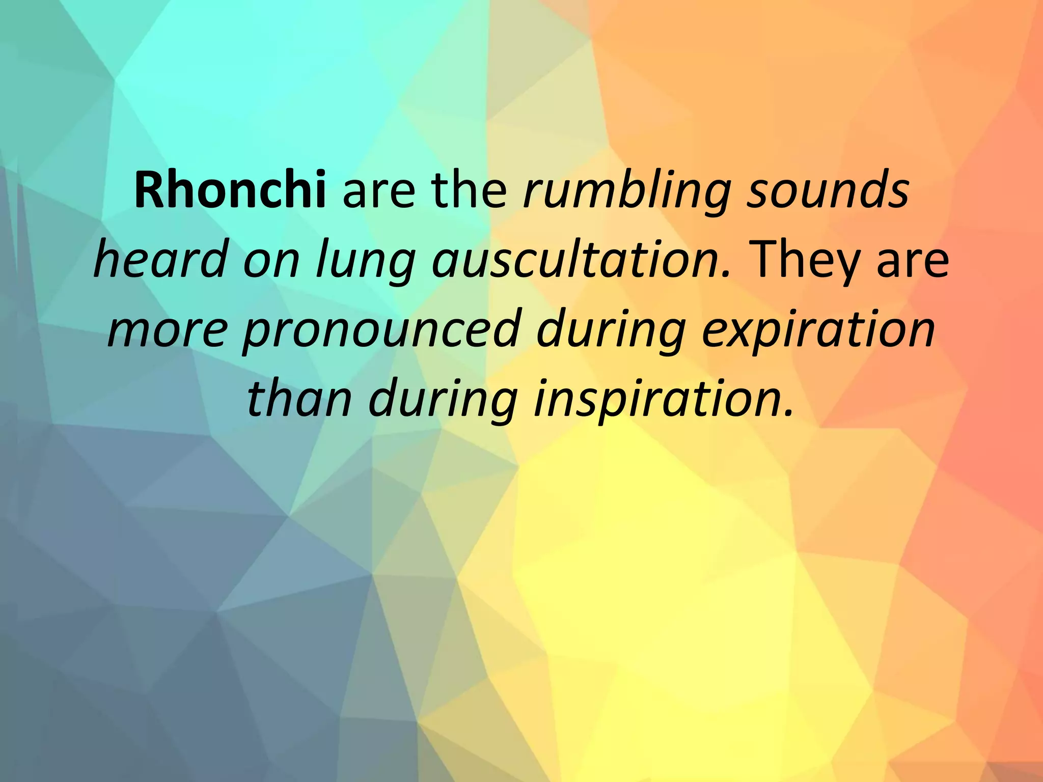 Rhonchi are the rumbling sounds
heard on lung auscultation. They are
more pronounced during expiration
than during inspiration.
 