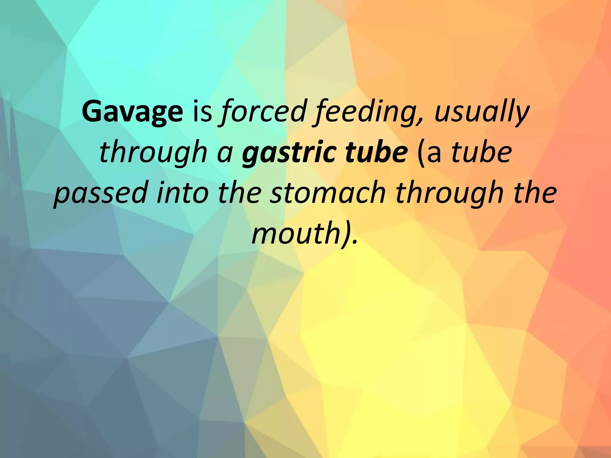 Gavage is forced feeding, usually
through a gastric tube (a tube
passed into the stomach through the
mouth).
 
