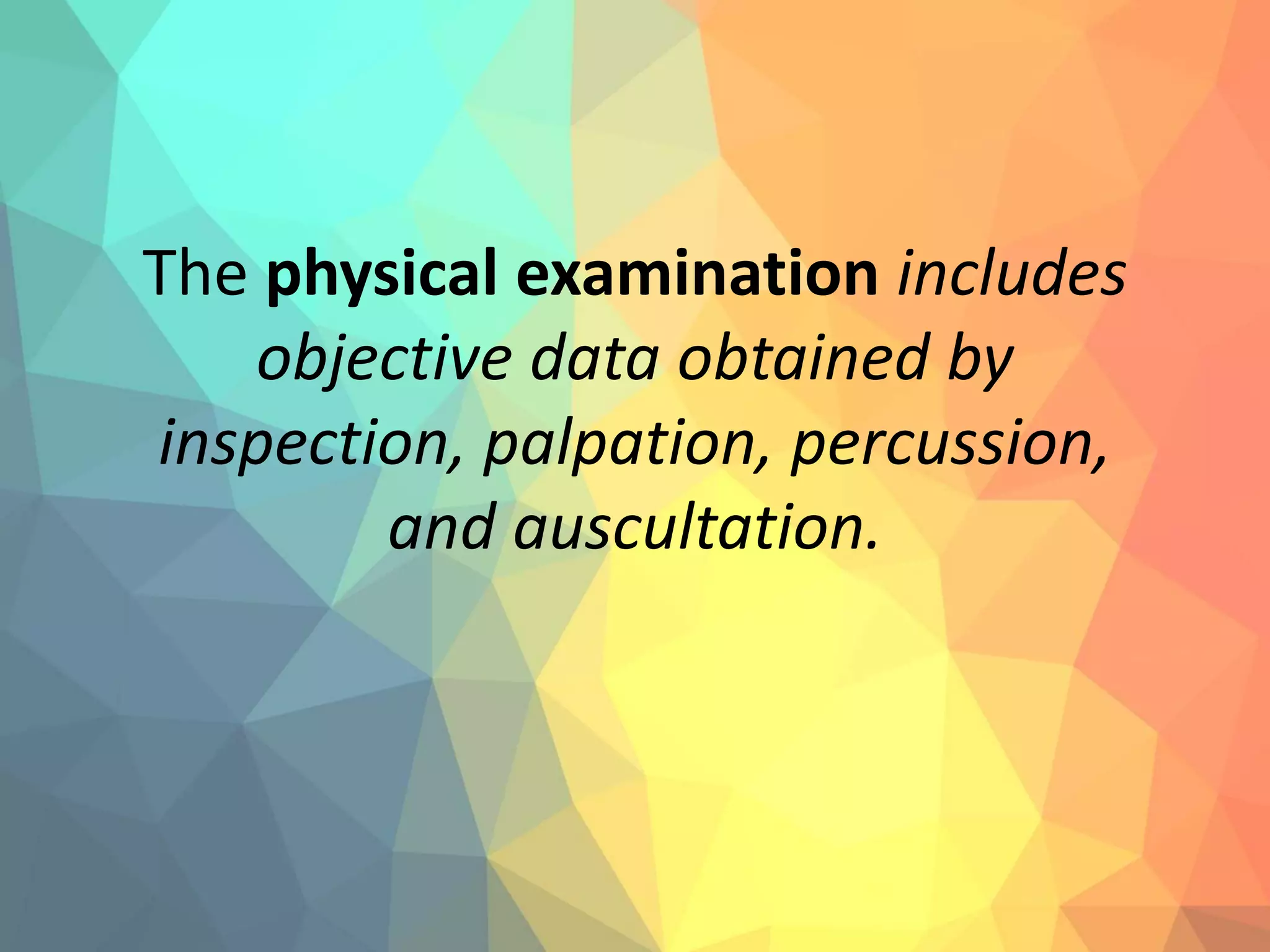 The physical examination includes
objective data obtained by
inspection, palpation, percussion,
and auscultation.
 