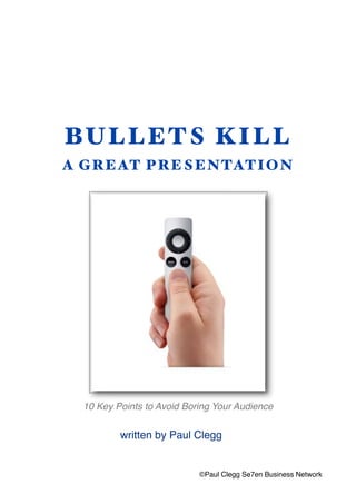 BULLETS KILL
A GREAT PRESENTATION
10 Key Points to Avoid Boring Your Audience
©Paul Clegg Se7en Business Network
written by Paul Clegg
 