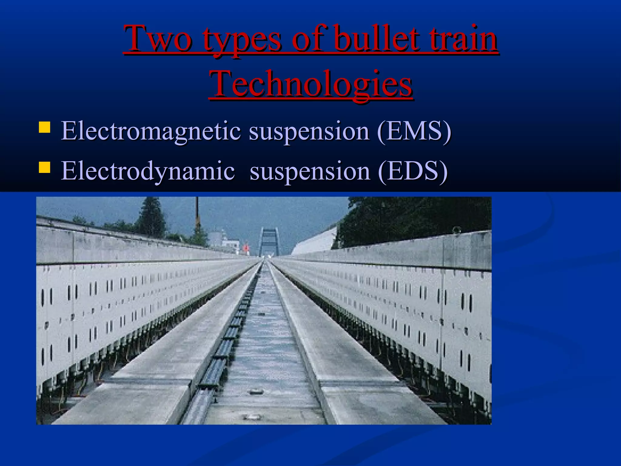 Two types of bullet trainTwo types of bullet train
TechnologiesTechnologies
 Electromagnetic suspension (EMS)Electromagnetic suspension (EMS)
 Electrodynamic suspension (EDS)Electrodynamic suspension (EDS)
 