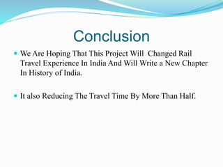 Conclusion
 We Are Hoping That This Project Will Changed Rail
Travel Experience In India And Will Write a New Chapter
In History of India.
 It also Reducing The Travel Time By More Than Half.
 