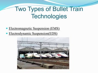 Two Types of Bullet Train
Technologies
 Electromagnetic Suspension (EMS)
 Electrodynamic Suspension(EDS)
 