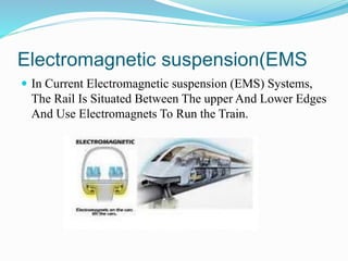 Electromagnetic suspension(EMS
 In Current Electromagnetic suspension (EMS) Systems,
The Rail Is Situated Between The upper And Lower Edges
And Use Electromagnets To Run the Train.
 