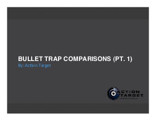 BULLET TRAP COMPARISONS (PT. 1)
By:	
  Ac'on	
  Target
 