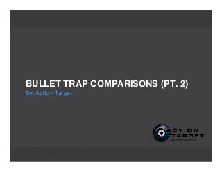 BULLET TRAP COMPARISONS (PT. 2)
By:	
  Ac'on	
  Target
 