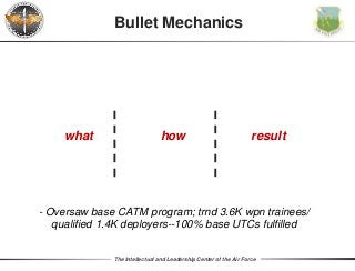 The Intellectual and Leadership Center of the Air Force
Bullet Mechanics
what how result
- Oversaw base CATM program; trnd 3.6K wpn trainees/
qualified 1.4K deployers--100% base UTCs fulfilled
 