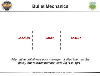 The Intellectual and Leadership Center of the Air Force
Bullet Mechanics
what resultlead-in
- Alternative unit fitness pgm manager; drafted two new Sq
policy letters/aided primary--kept Sq fit to fight
 