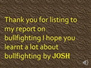 Thank you for listing to
my report on
bullfighting I hope you
learnt a lot about
bullfighting by Josh
 
